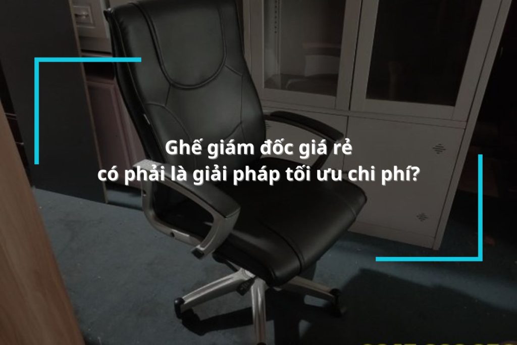 Ghế giám đốc giá rẻ có phải là giải pháp tối ưu chi phí cho doanh nghiệp?
