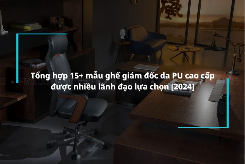 15+ mẫu ghế giám đốc da PU cao cấp được nhiều lãnh đạo lựa chọn [2024]