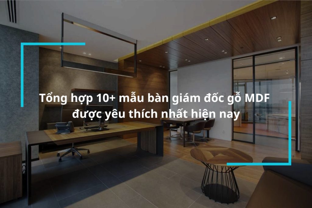 Top 10+ mẫu bàn giám đốc gỗ MDF được yêu thích nhất hiện nay