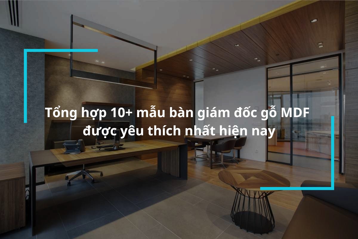 Top 10+ mẫu bàn giám đốc gỗ MDF được yêu thích nhất hiện nay