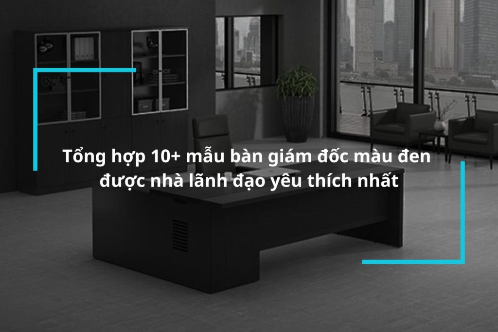 Top 10+ mẫu bàn giám đốc màu đen được nhà lãnh đạo yêu thích nhất
