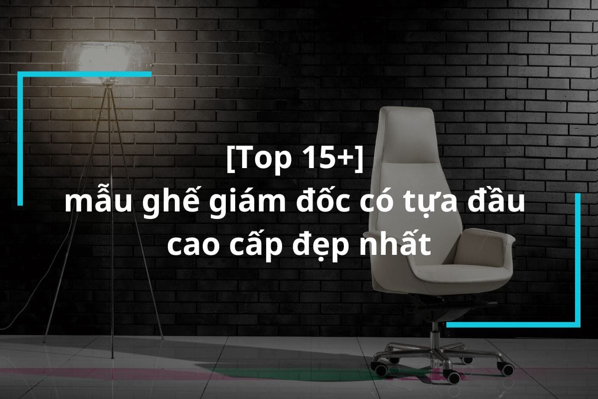Top 15 mẫu ghế giám đốc có tựa đầu cao cấp giảm đau mỏi