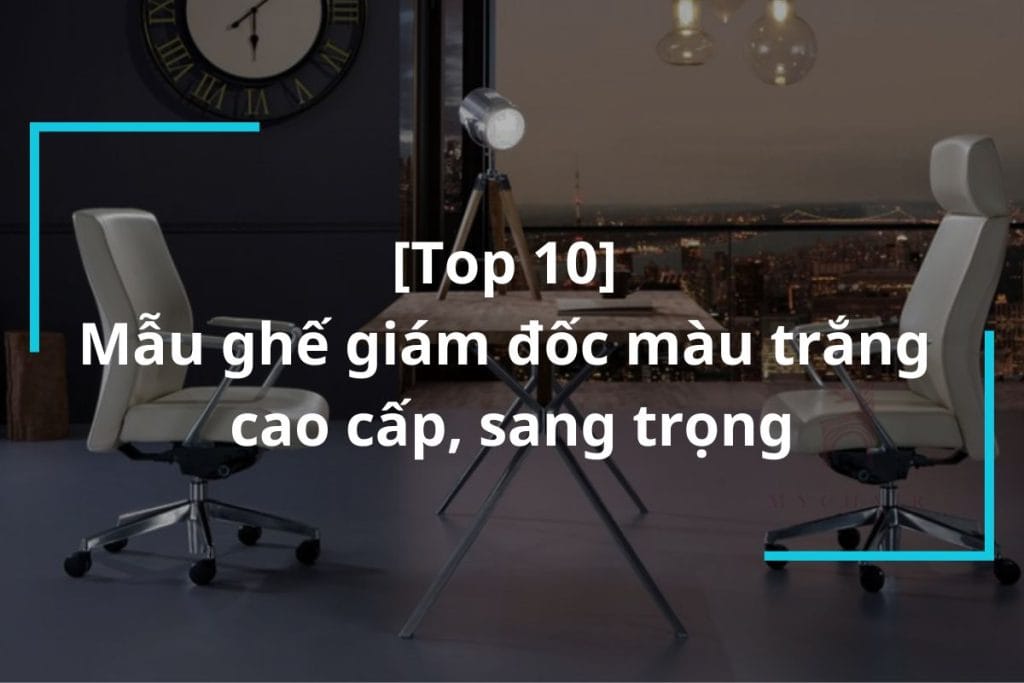 Top 10 mẫu ghế giám đốc màu trắng cao cấp, sang trọng