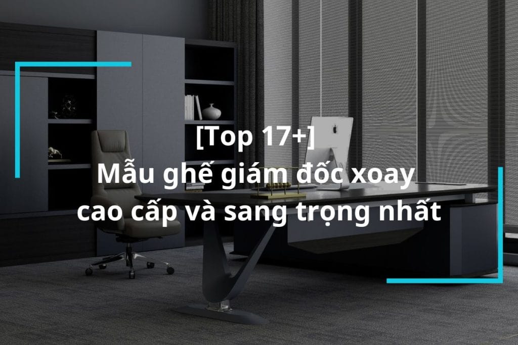 Top 17+ mẫu ghế giám đốc xoay cao cấp cho nhà lãnh đạo
