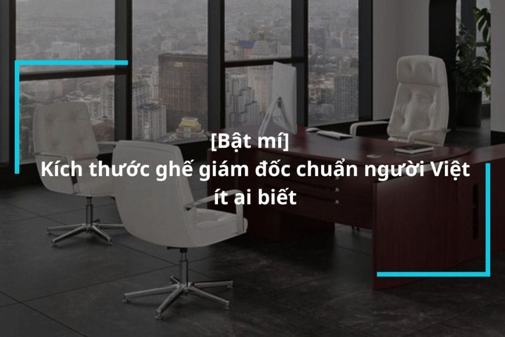 Bật mí kích thước ghế giám đốc chuẩn người Việt