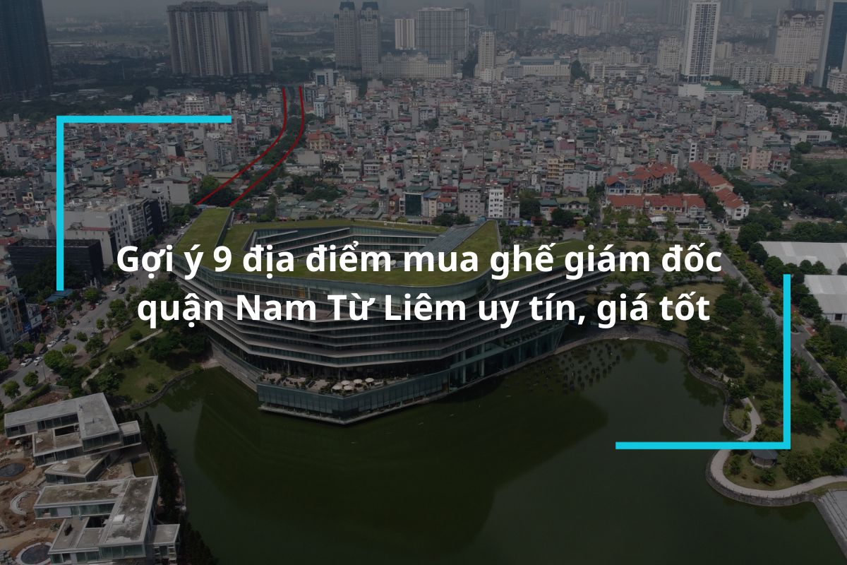 Top 9 địa chỉ mua ghế giám đốc quận Nam Từ Liêm uy tín
