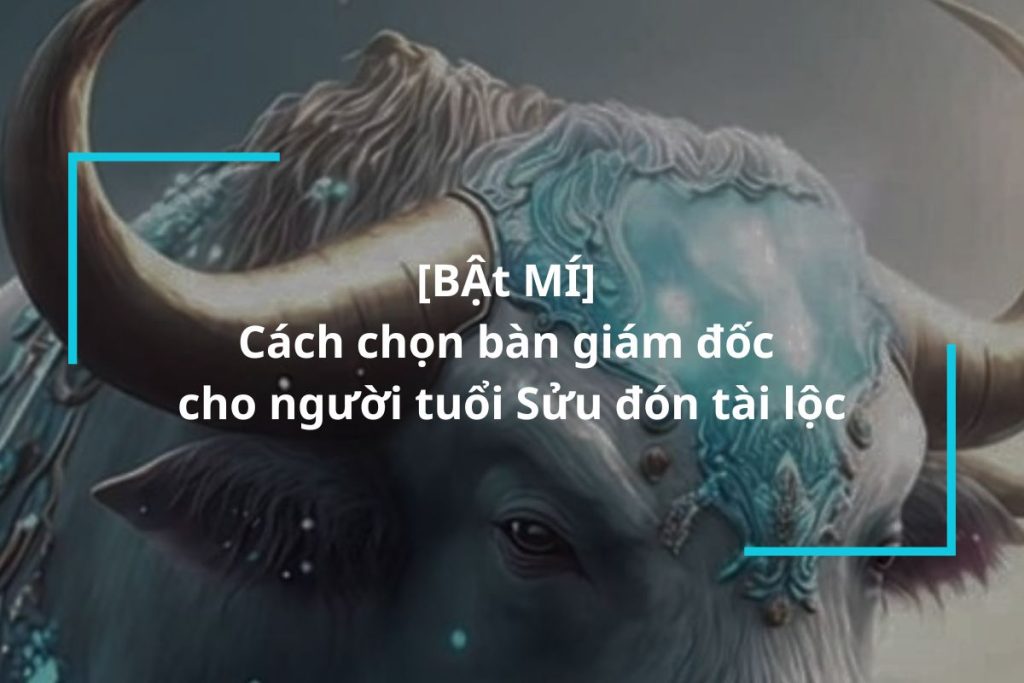Bật mí cách chọn bàn giám đốc cho người tuổi Sửu