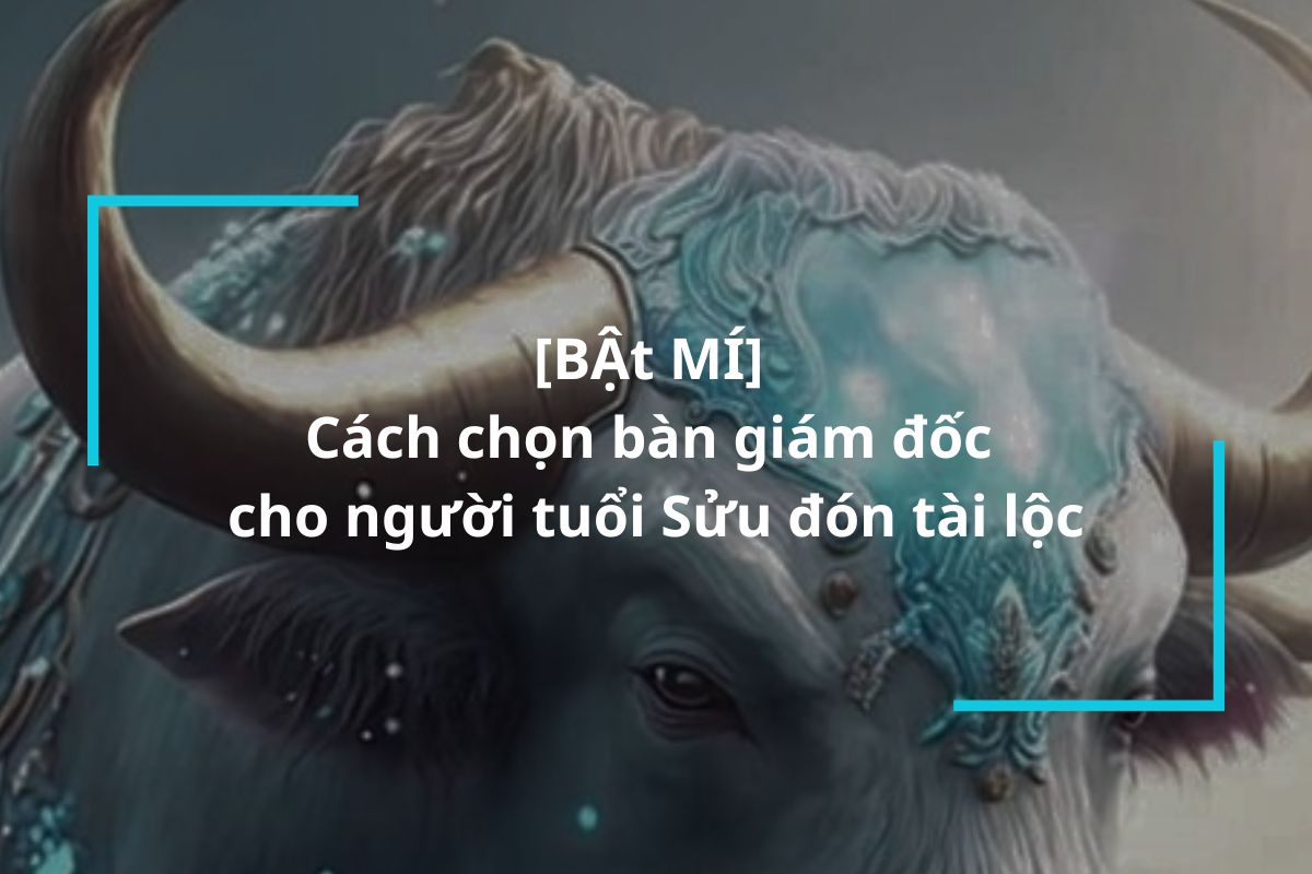 Bật mí cách chọn bàn giám đốc cho người tuổi Sửu