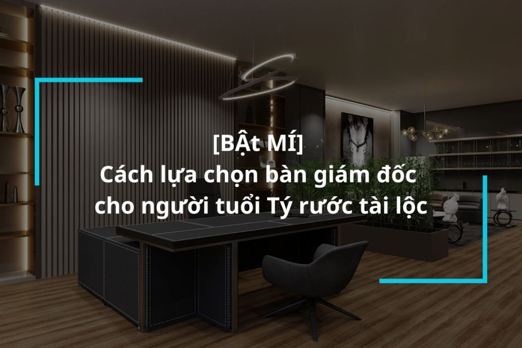 Bật mí cách lựa chọn bàn giám đốc cho người tuổi Tý