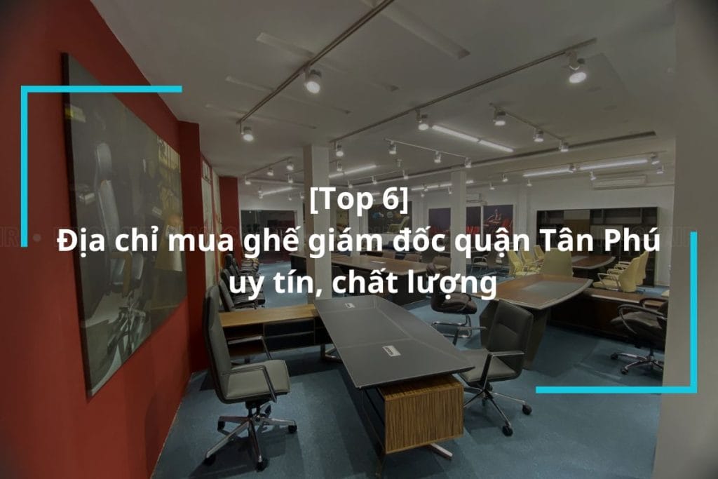 Top 6 địa chỉ mua ghế giám đốc quận Tân Phú uy tín