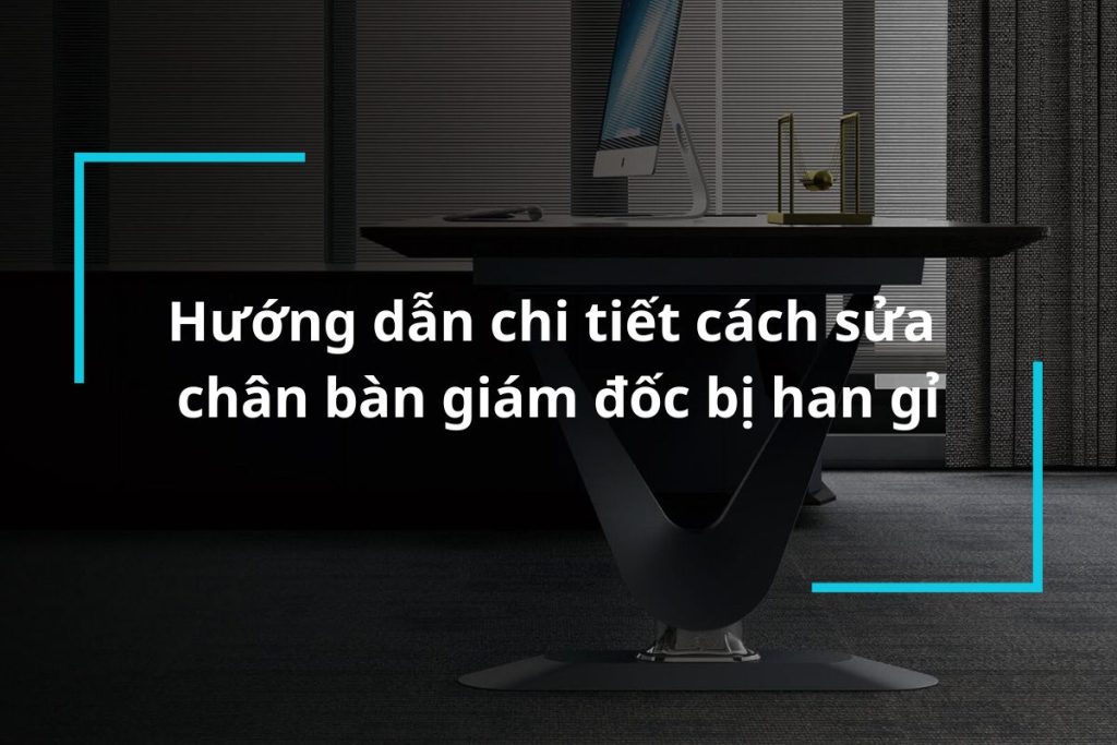 Hướng dẫn chi tiết cách sửa chân bàn giám đốc bị han gỉ