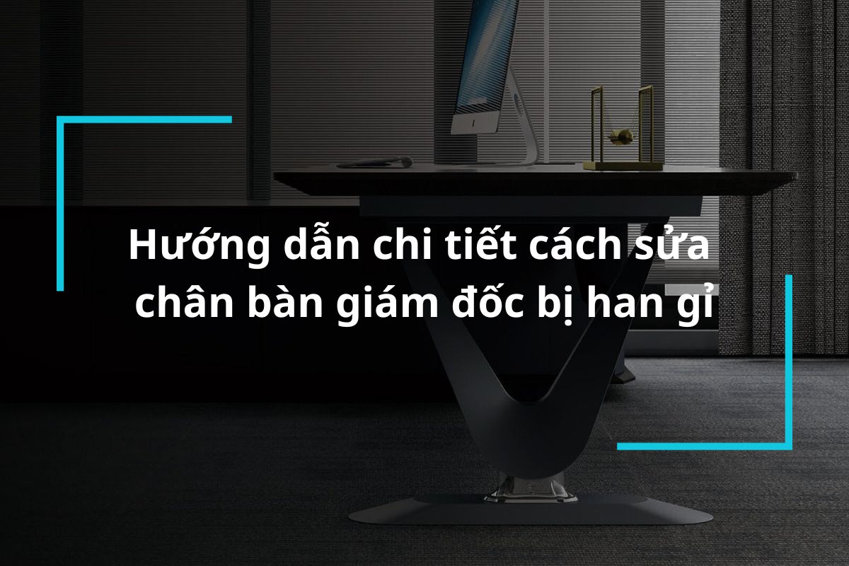 Hướng dẫn chi tiết cách sửa chân bàn giám đốc bị han gỉ