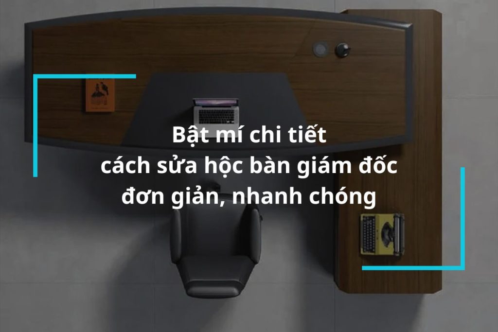 Hướng dẫn chi tiết cách sửa hộc bàn giám đốc nhanh chóng