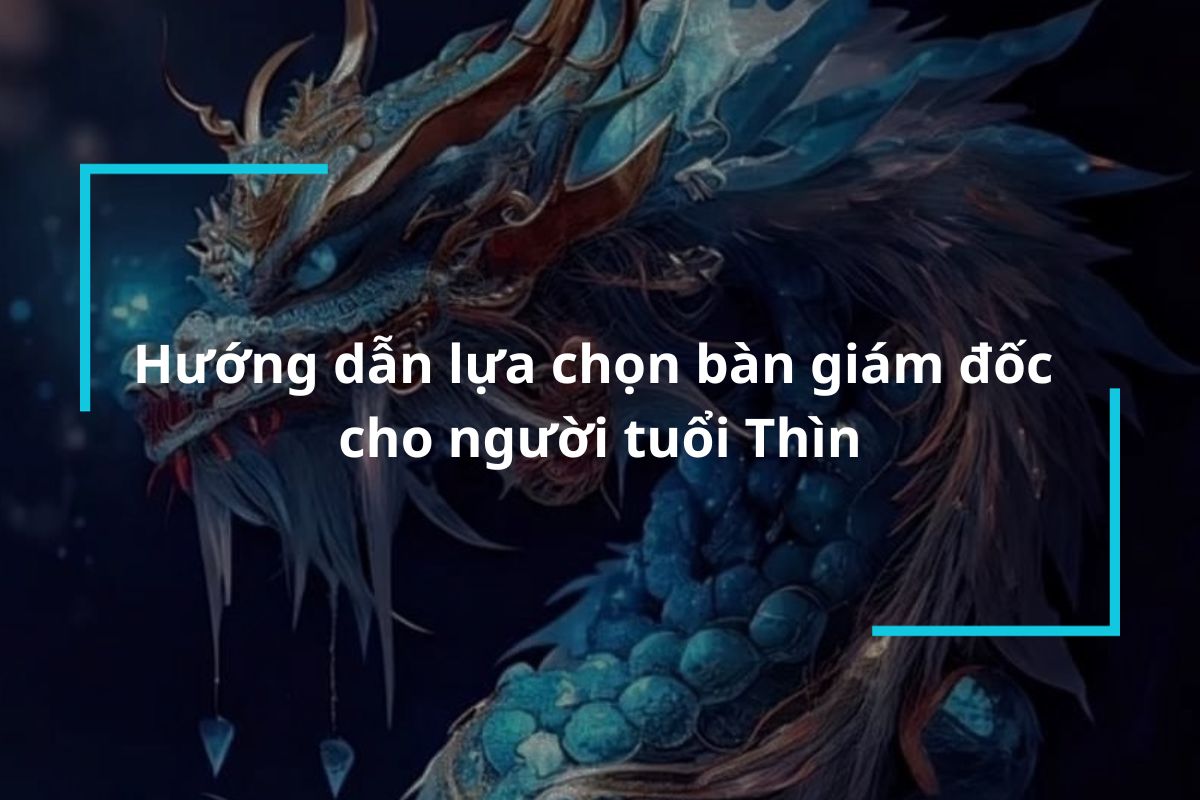 Hướng dẫn lựa chọn bàn giám đốc cho người tuổi Thìn