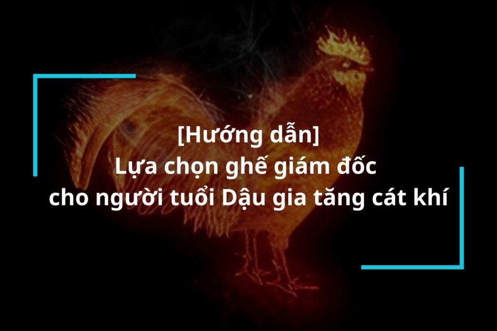 Hướng dẫn lựa chọn ghế giám đốc cho người tuổi Dậu