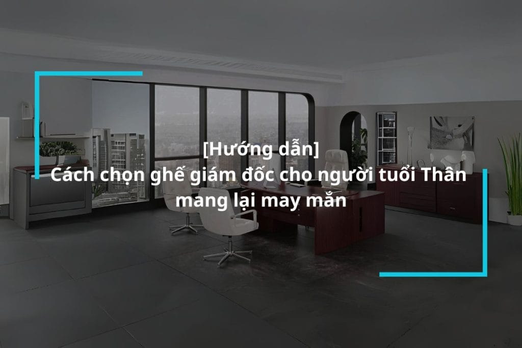 Hướng dẫn lựa chọn ghế giám đốc cho người tuổi Thân