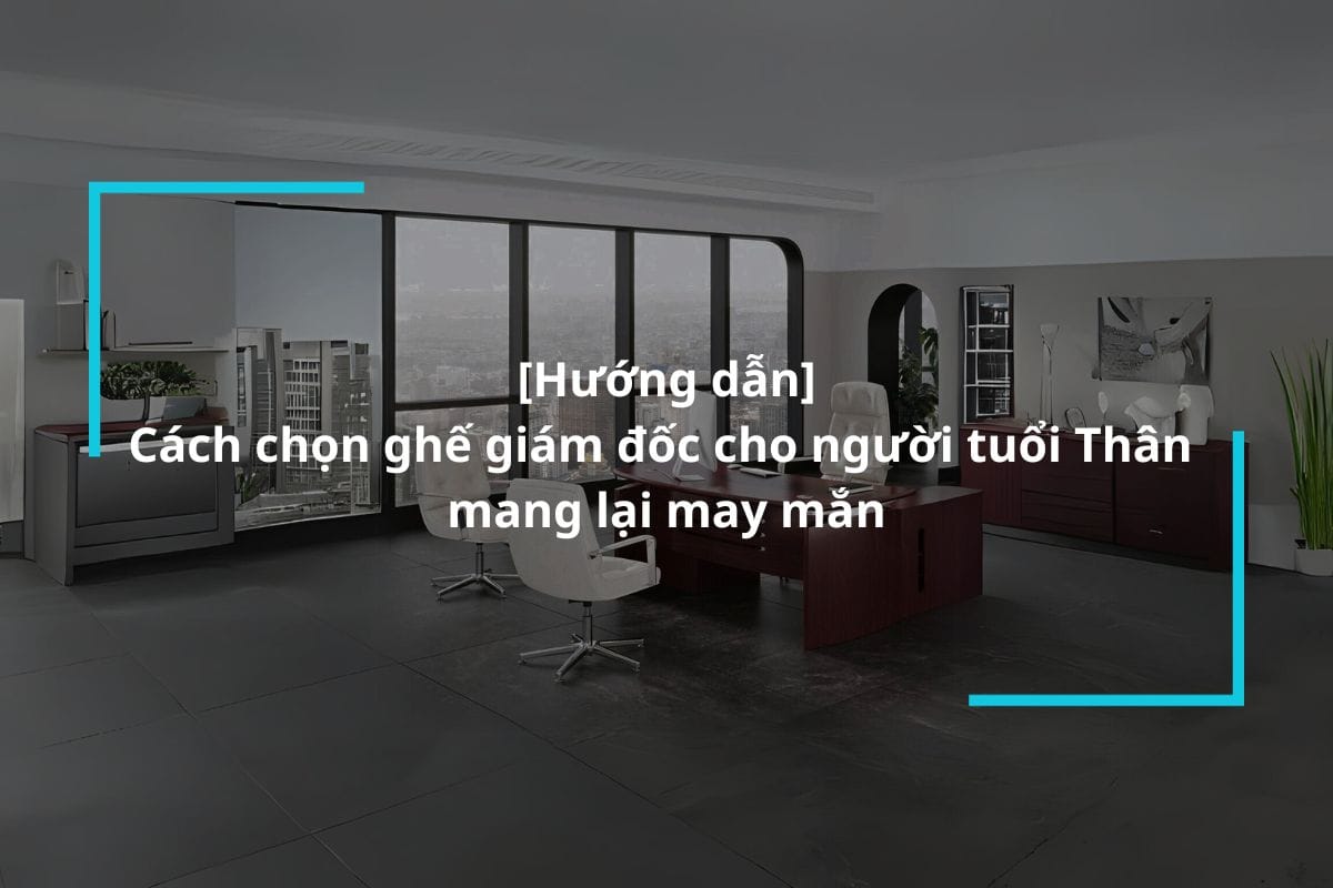 Hướng dẫn lựa chọn ghế giám đốc cho người tuổi Thân