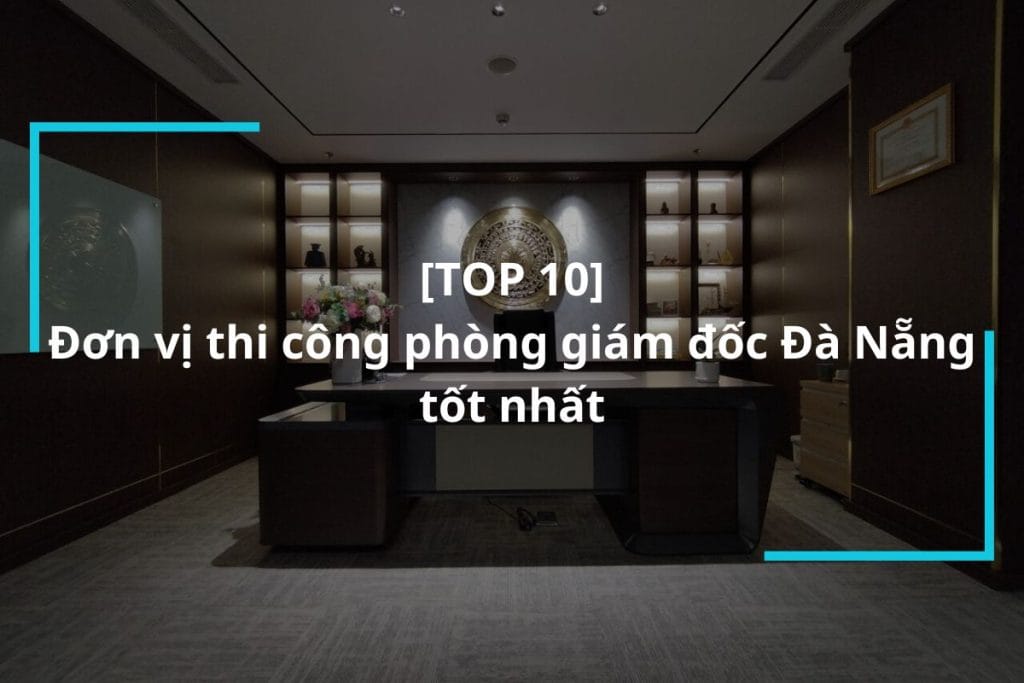 Top 10 đơn vị thi công phòng giám đốc Đà Nẵng