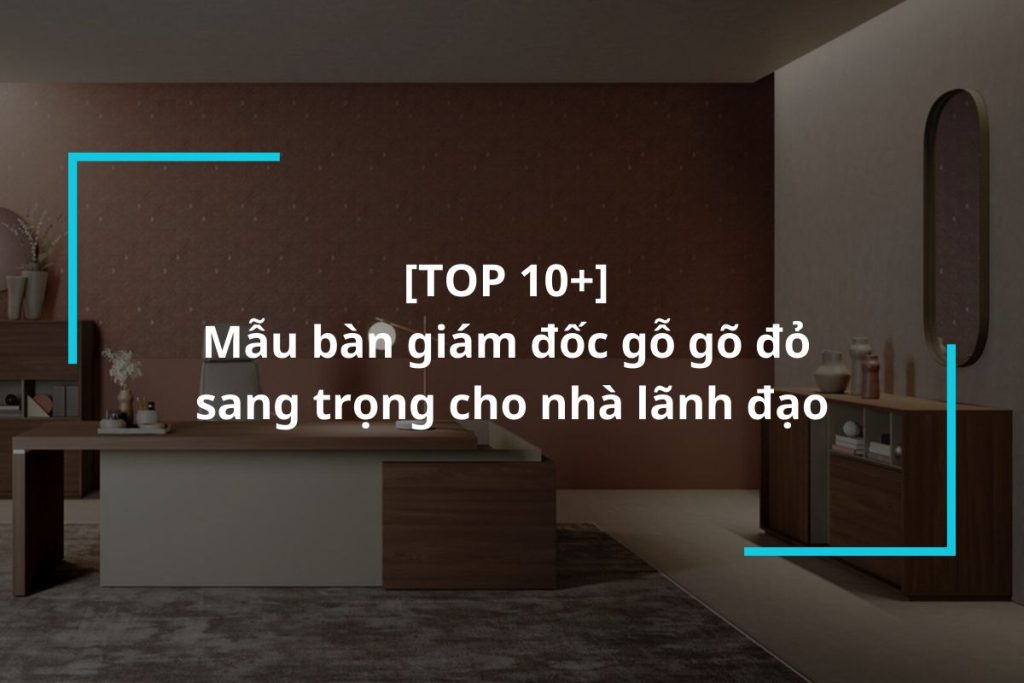 Top 10 mẫu bàn giám đốc gỗ gõ đỏ cho nhà lãnh đạo
