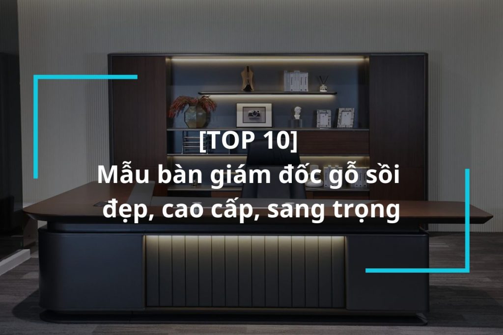 Top 10+ mẫu bàn giám đốc gỗ sồi cao cấp sang trọng