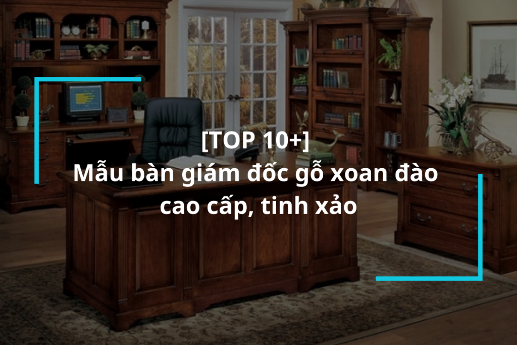 Top 10+ mẫu bàn giám đốc gỗ xoan đào cao cấp
