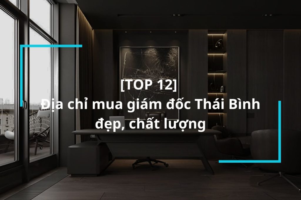 Top 12 địa chỉ mua bàn giám đốc Thái Bình uy tín