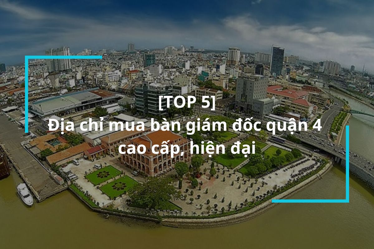 Top 5 địa chỉ mua bàn giám đốc quận 4 uy tín