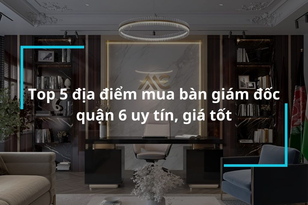 Top 5 địa chỉ mua bàn giám đốc quận 6 uy tín