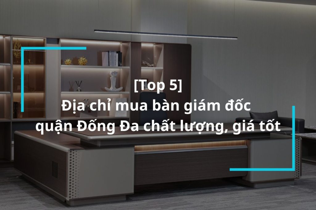 Top 5 địa chỉ mua bàn giám đốc quận Đống Đa uy tín