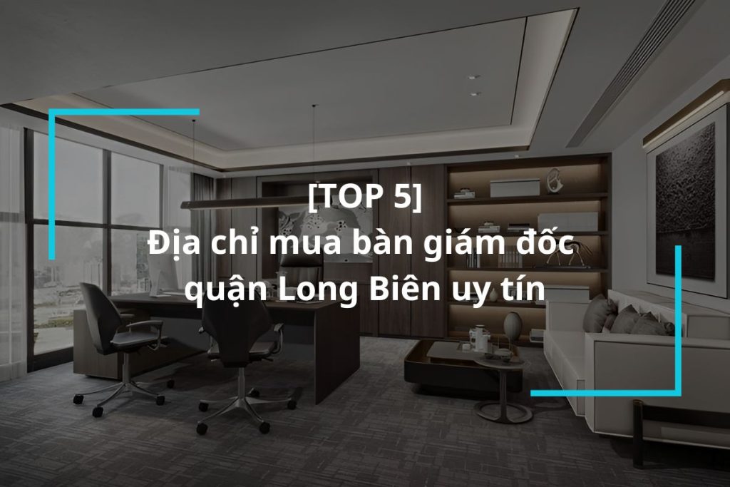Top 5 địa chỉ mua bàn giám đốc quận Long Biên
