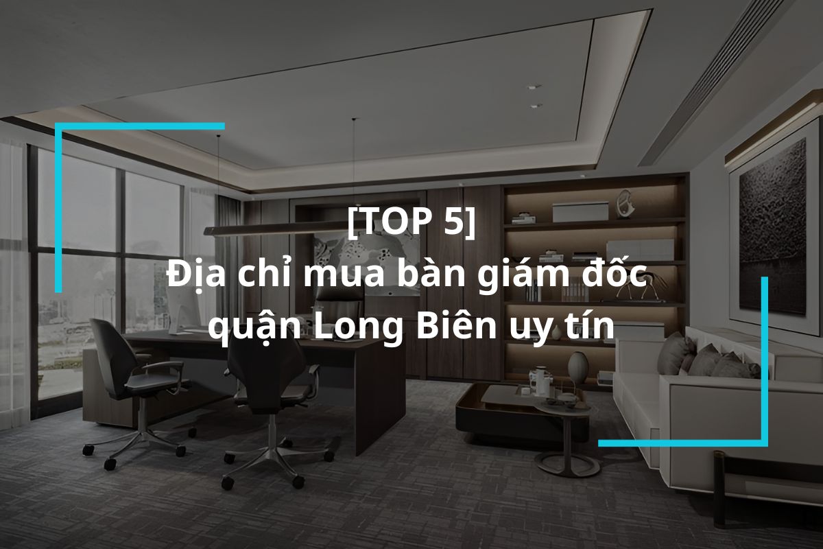 Top 5 địa chỉ mua bàn giám đốc quận Long Biên