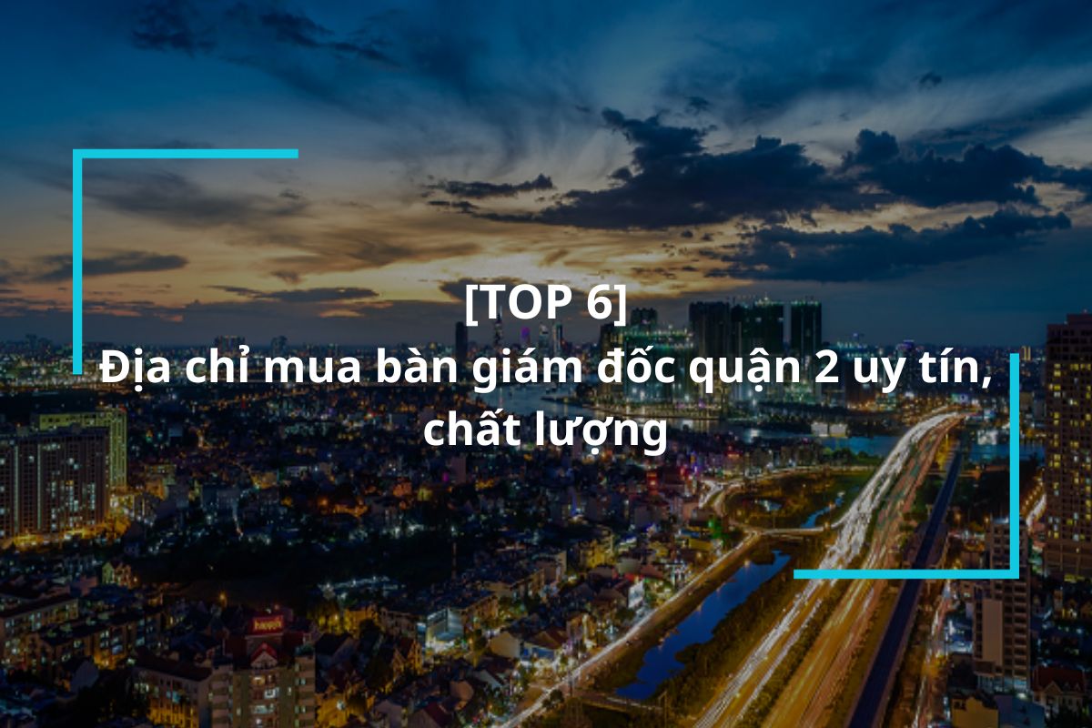 Top 6 địa chỉ mua bàn giám đốc quận 2 uy tín