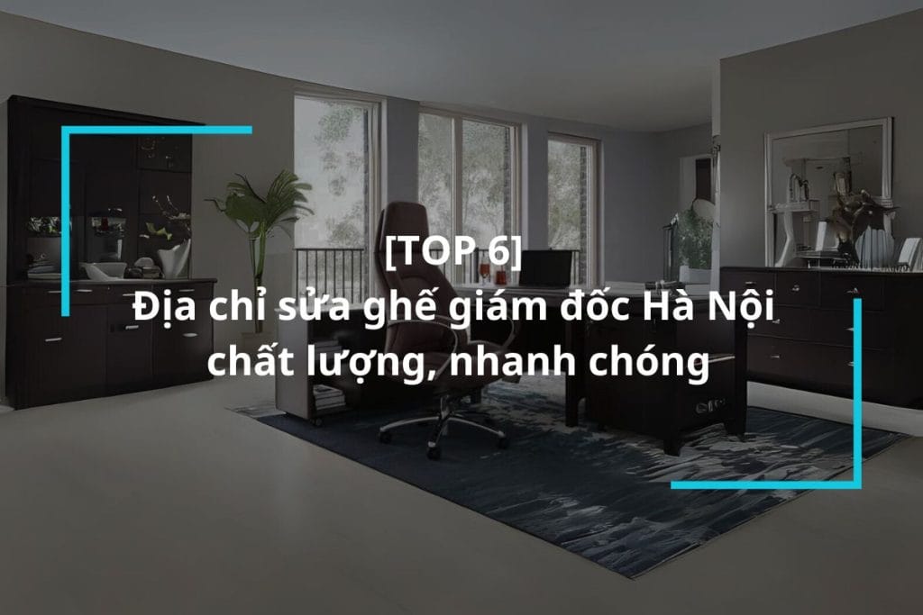 Top 6 địa chỉ sửa ghế giám đốc Hà Nội uy tín