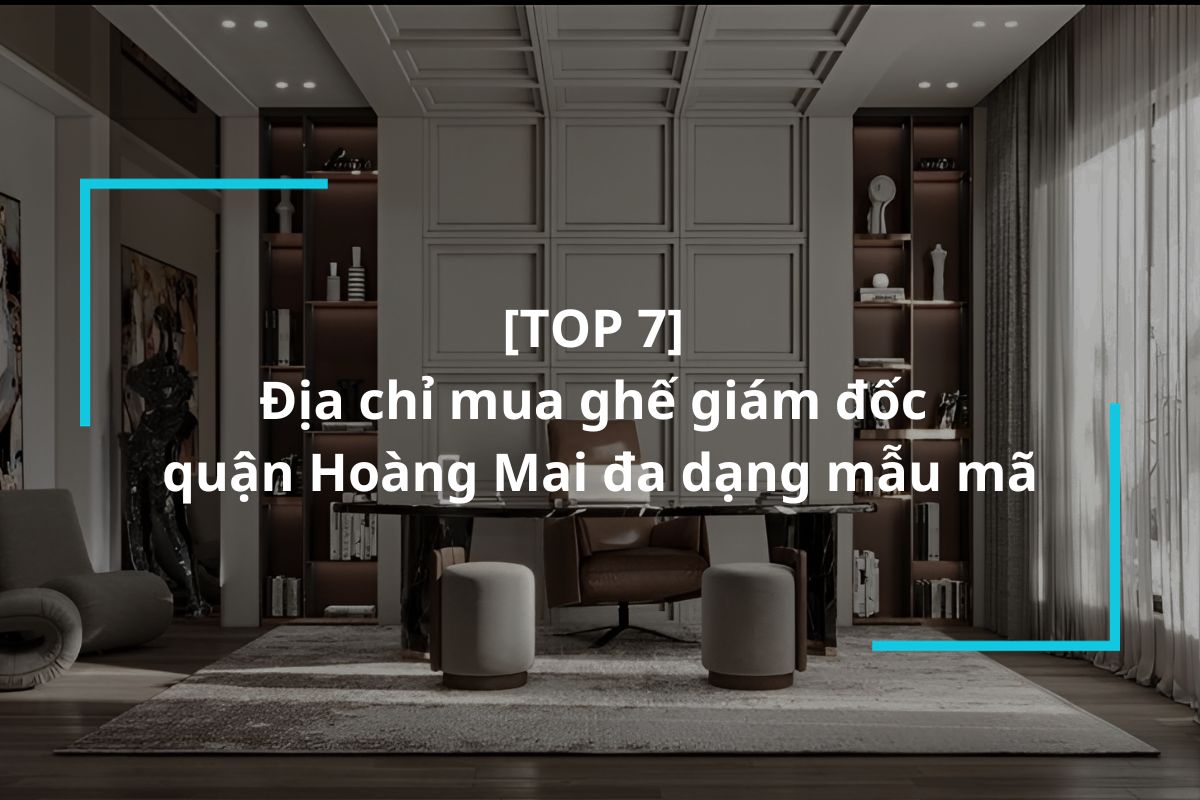 Top 7 địa chỉ mua ghế giám đốc quận Hoàng Mai uy tín
