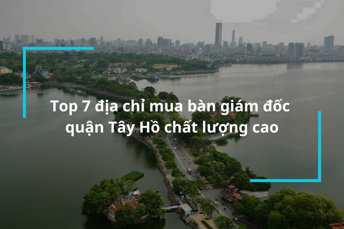 Top 7 địa chỉ mua bàn giám đốc quận Tây Hồ chất lượng cao