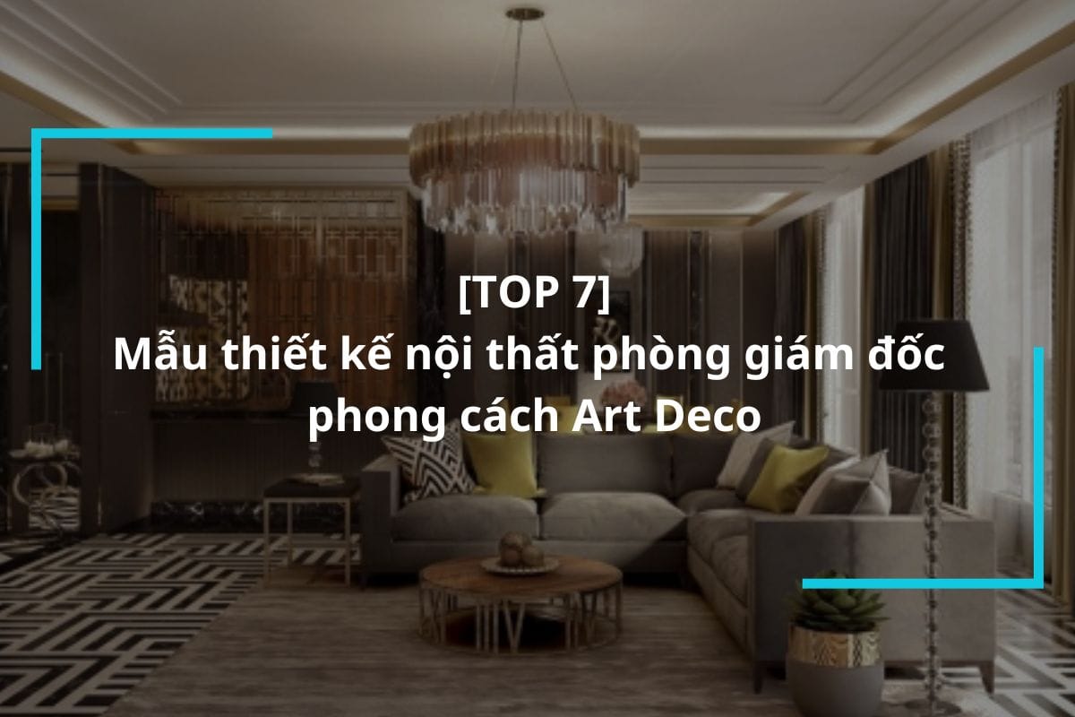 Top 7 mẫu thiết kế nội thất phòng giám đốc phong cách Art Deco