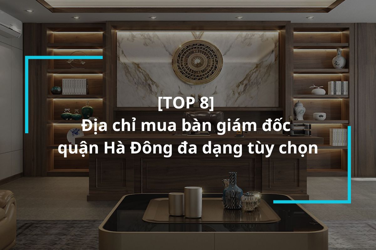 Top 8 địa chỉ mua bàn giám đốc quận Hà Đông uy tín