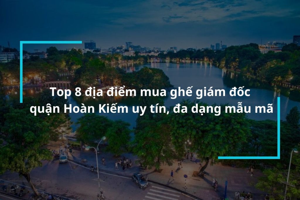 Top 8 địa chỉ mua ghế giám đốc quận Hoàn Kiếm uy tín