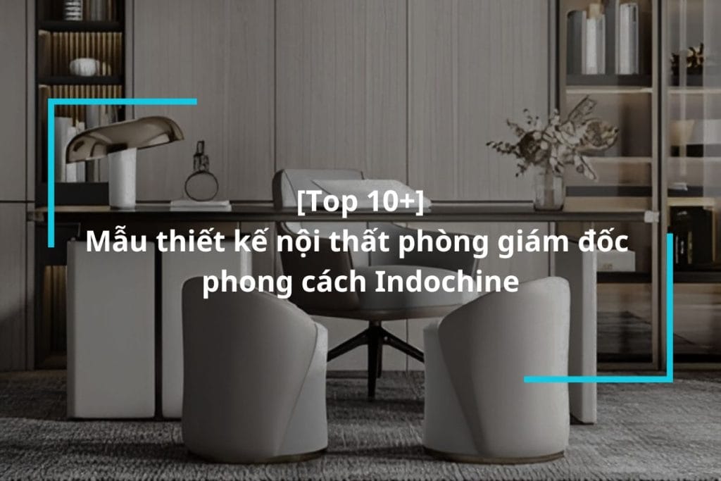 Top 8 mẫu thiết kế nội thất phòng giám đốc phong cách Indochine
