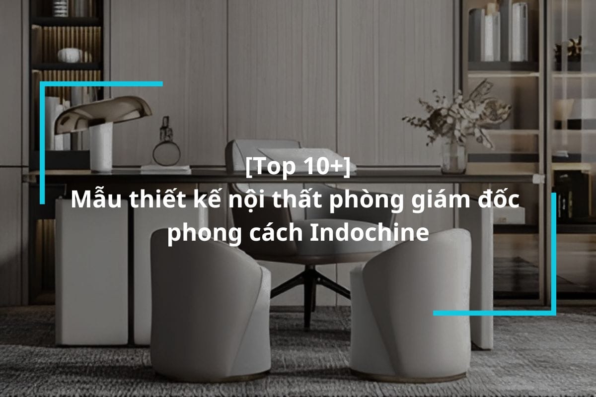 Top 8 mẫu thiết kế nội thất phòng giám đốc phong cách Indochine