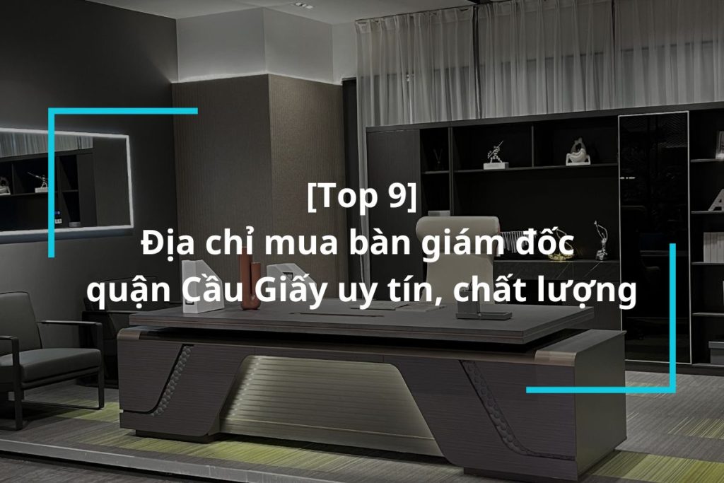 Top 9 địa chỉ mua bàn giám đốc quận Cầu Giấy uy tín