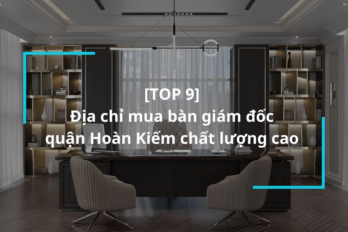 Top 9 địa chỉ mua bàn giám đốc quận Hoàn Kiếm