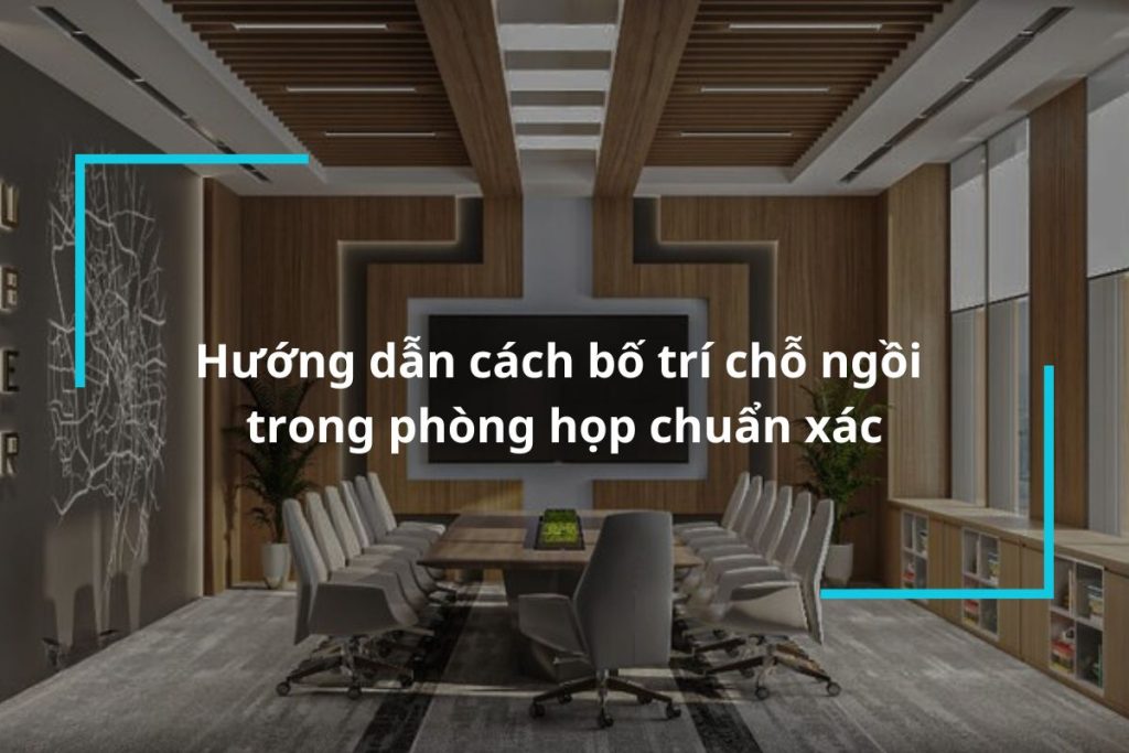 Hướng dẫn cách bố trí chỗ ngồi trong phòng họp