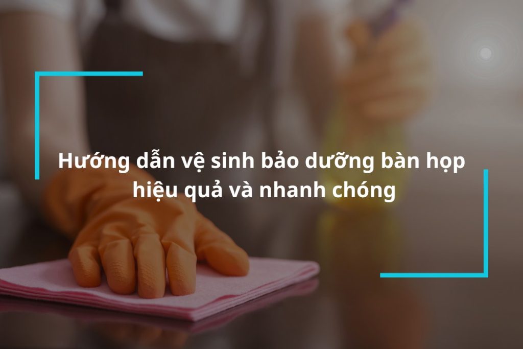 Hướng dẫn vệ sinh bảo dưỡng bàn họp hiệu quả