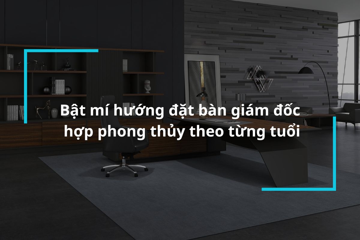 Tìm hiểu hướng đặt bàn giám đốc hợp phong thủy theo từng tuổi