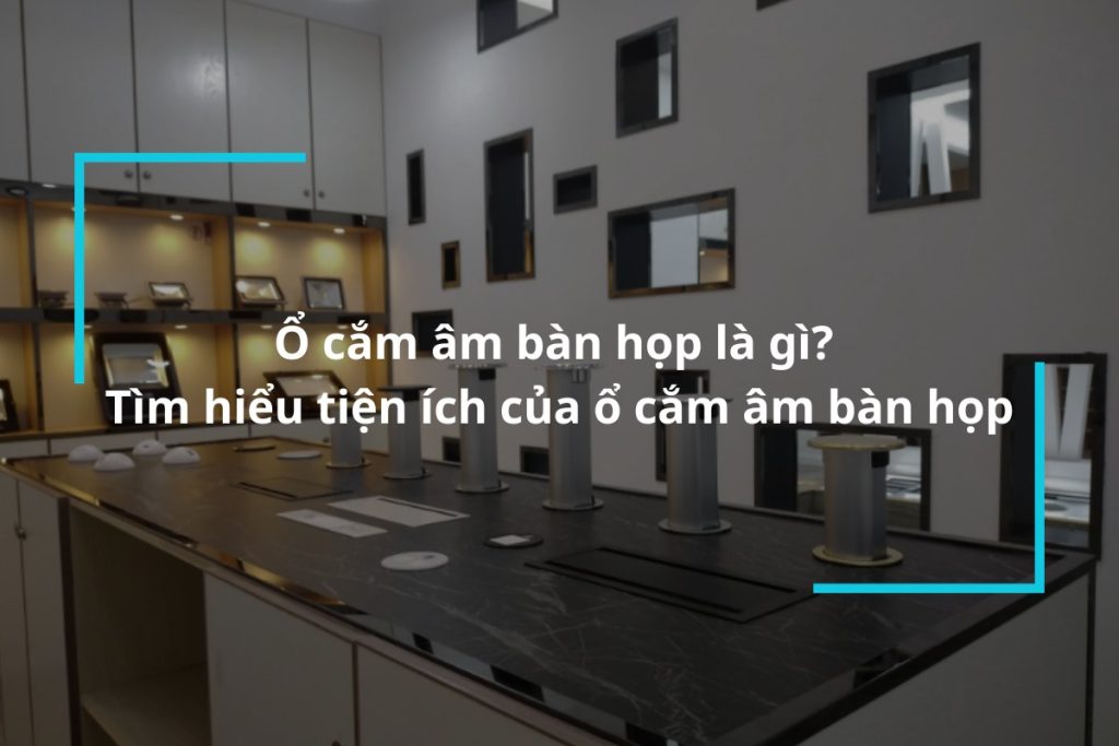 Tìm hiểu về ổ cắm âm bàn họp