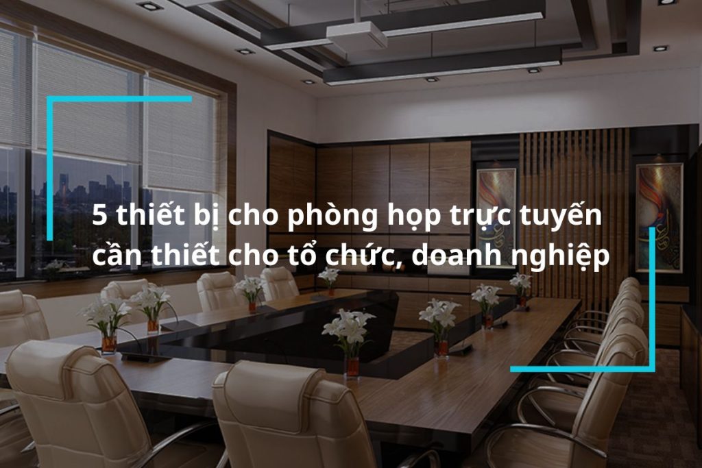 Tìm hiểu về thiết bị cho phòng họp trực tuyến