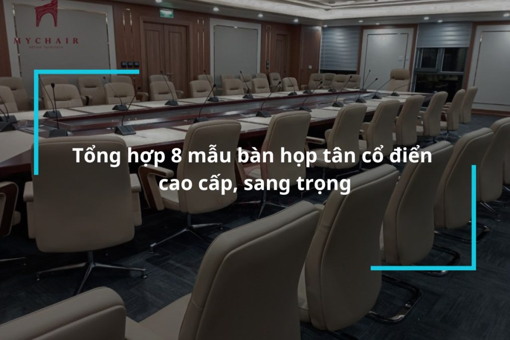 Tổng hợp 8 mẫu bàn họp tân cổ điển cao cấp, sang trọng