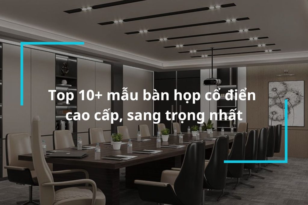 Top 10 mẫu bàn họp cổ điển sang trọng