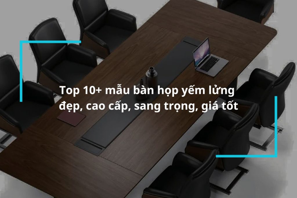 Top 10 mẫu bàn họp yếm lửng đẹp mắt, sang trọng